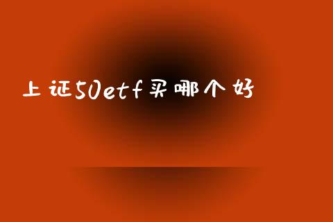上证50etf买哪个好_https://m.lcjysmgs.com_基金管理_第1张