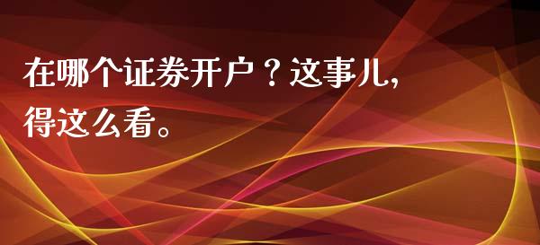 在哪个证券开户？这事儿，得这么看。_https://m.lcjysmgs.com_股票交易_第1张