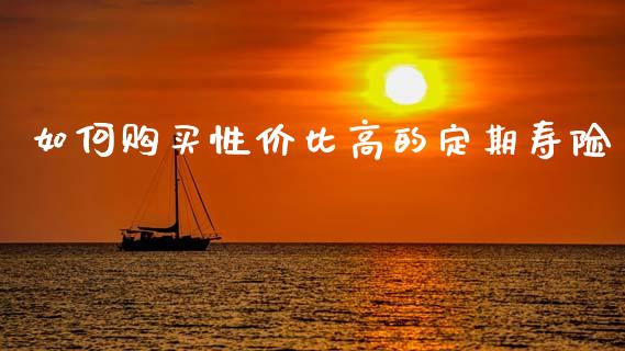 如何购买性价比高的定期寿险_https://m.lcjysmgs.com_金融服务_第1张