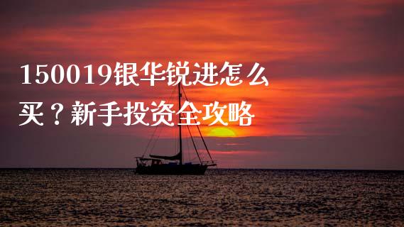 150019银华锐进怎么买？新手投资全攻略_https://m.lcjysmgs.com_金融服务_第1张