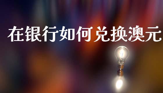 在银行如何兑换澳元_https://m.lcjysmgs.com_股票交易_第1张