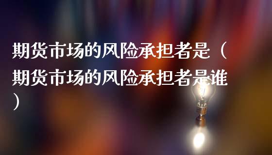 期货市场的风险承担者是（期货市场的风险承担者是谁）_https://m.lcjysmgs.com_金融服务_第1张