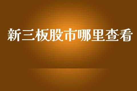 新三板股市哪里查看_https://m.lcjysmgs.com_基金管理_第1张